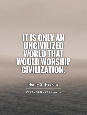 ... an uncivilized world that would worship civilization Picture Quote #1