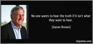 ... to hear the truth if it isn't what they want to hear. - Aaron Brown