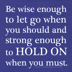 Be wise enough to let go when you should and strong enough to hold on ...