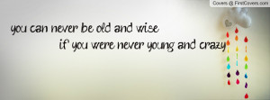 ... can never be old and wise if you were never young and crazy , Pictures