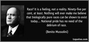 ... National pride has no need of the delirium of race. - Benito Mussolini