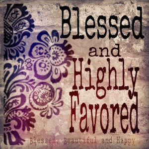 Blessed and Highly Favored! Always remember.