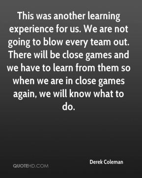 Derek Coleman - This was another learning experience for us. We are ...
