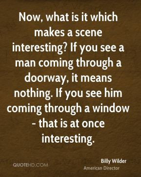 Billy Wilder - Now, what is it which makes a scene interesting? If you ...