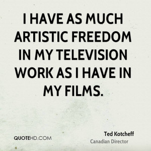 have as much artistic freedom in my television work as I have in my ...