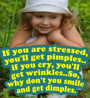 ... you cry, you'll get wrinkles..So, why don't you smile and get dimples