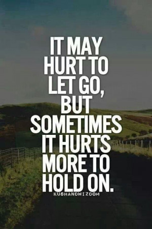 It hurts to let go ,but it hurts even more to hold on sometimes