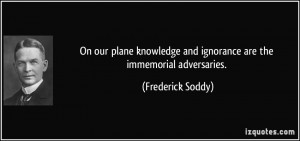 ... and ignorance are the immemorial adversaries. - Frederick Soddy