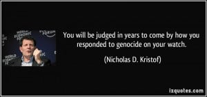 ... by how you responded to genocide on your watch. - Nicholas D. Kristof