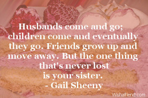 Husbands come and go; children come and eventually they go. Friends ...