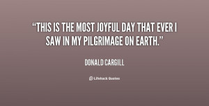 This is the most joyful day that ever I saw in my pilgrimage on earth ...
