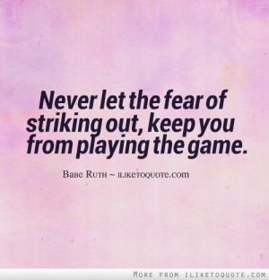 Never let the fear of striking out, keep you from playing the game.