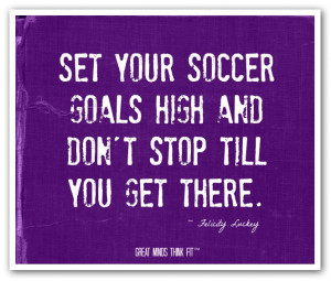 Set your soccer goals high and don't stoptill you get there ...