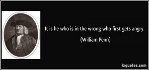 It is he who is in the wrong who first gets angry. - William Penn