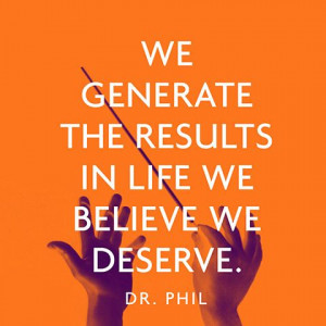 We generate the results in life we believe we deserve. — Dr. Phil