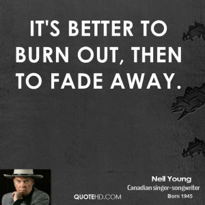 It's better to burn out, then to fade away.
