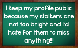 keep my profile public because my stalkers are not too bright and I ...
