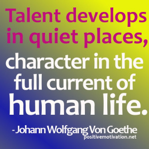 Talent develops in quiet places, character in the full current of ...