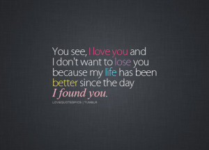 you see, i love you and i don't want to lose you because my life has ...
