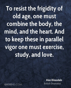 To resist the frigidity of old age, one must combine the body, the ...
