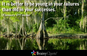 It is better to be young in your failures than old in your successes.