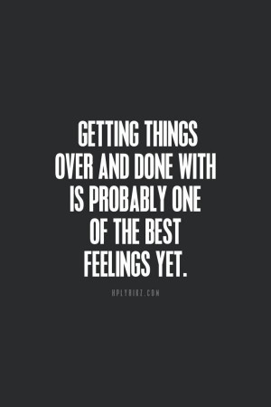... things over and done with is probably one of the best feelings yet
