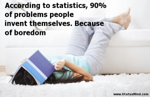 According to statistics, 90% of problems people invent themselves ...