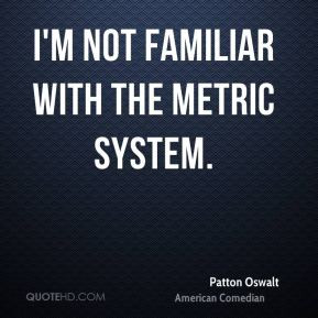 Patton Oswalt - I'm not familiar with the metric system.