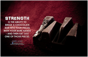 Judith Viorst Strength is the ability to break a chocolate bar into ...
