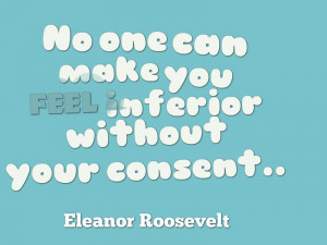 No one can make you feel inferior without your consent. *Eleanor ...