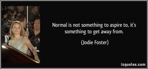 ... to aspire to, it's something to get away from. - Jodie Foster