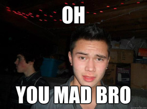 oh you mad bro