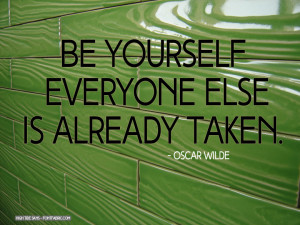 Be yourself; everyone else is already taken.”