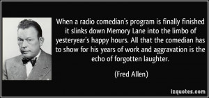 ... work and aggravation is the echo of forgotten laughter. - Fred Allen