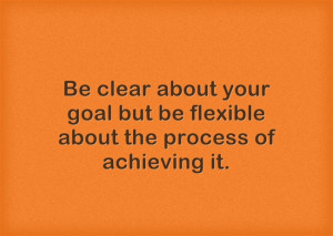 Be clear about your goal but be flexible about the process of ...