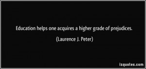 Education helps one acquires a higher grade of prejudices. - Laurence ...