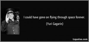 could have gone on flying through space forever. - Yuri Gagarin