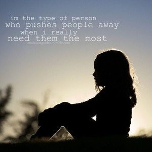 ... of person who pushes people away when I really need them the most
