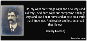Oh, my ways are strange ways and new ways and old ways, And deep ways ...