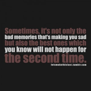 Sometimes, its not only the bad memories that's making you sad but ...