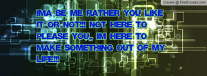 Ima Be Me Rather You Like It Or Not!!! Not Here To Please You,, Im ...