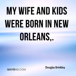 Douglas Brinkley - My wife and kids were born in New Orleans,.