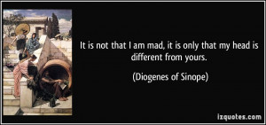 is not that I am mad, it is only that my head is different from yours ...