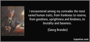 ... uprightness and kindness, to brutality and baseness. - Georg Brandes