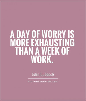 ... day of worry is more exhausting than a week of work. Picture Quote #1