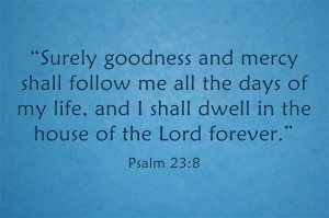 Surely goodness and mercy shall follow me all the days of my life ...