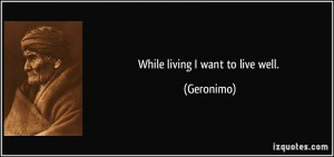 While living I want to live well. - Geronimo