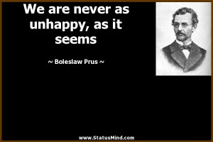 We are never as unhappy, as it seems - Boleslaw Prus Quotes ...