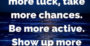 ... want more luck, take more chances. Be more active. Show up more often