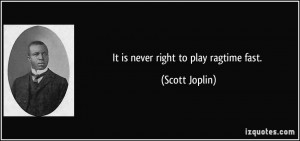 It is never right to play ragtime fast. - Scott Joplin
